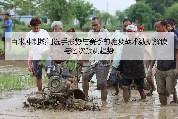 百米冲刺热门选手形势与赛季前瞻及战术数据解读与名次预测趋势