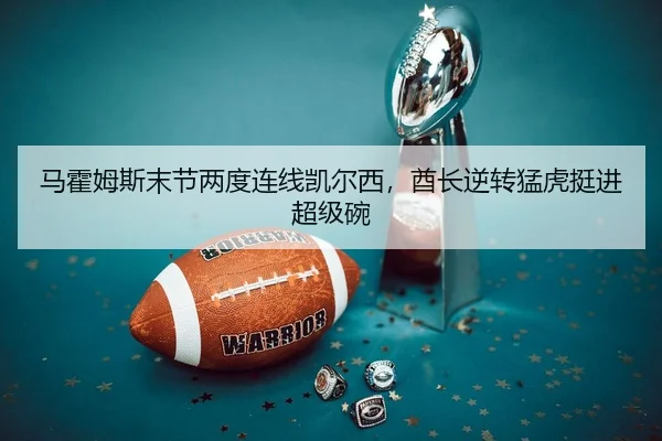 马霍姆斯末节两度连线凯尔西，酋长逆转猛虎挺进超级碗