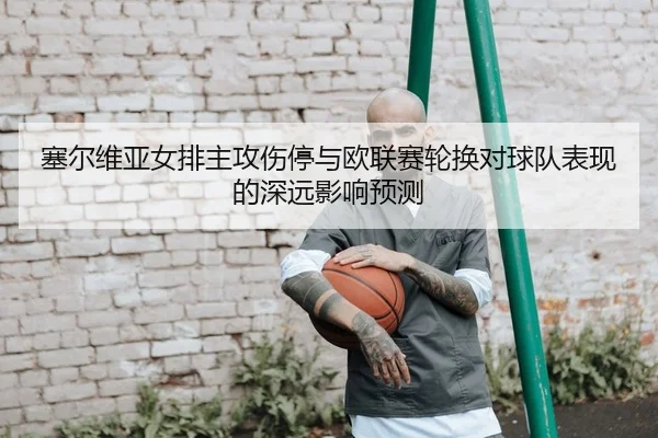 塞尔维亚女排主攻伤停与欧联赛轮换对球队表现的深远影响预测